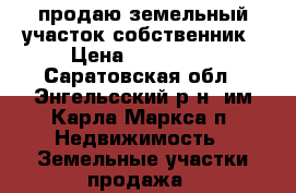 продаю земельный участок собственник › Цена ­ 350 000 - Саратовская обл., Энгельсский р-н, им Карла Маркса п. Недвижимость » Земельные участки продажа   